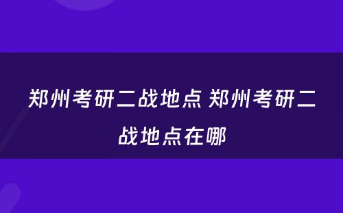 郑州考研二战地点 郑州考研二战地点在哪