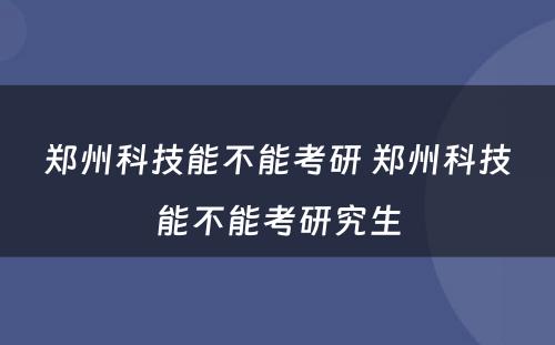 郑州科技能不能考研 郑州科技能不能考研究生