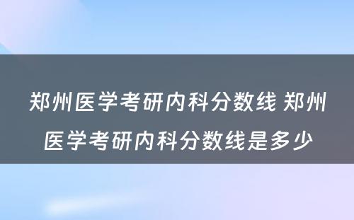 郑州医学考研内科分数线 郑州医学考研内科分数线是多少