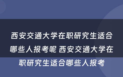 西安交通大学在职研究生适合哪些人报考呢 西安交通大学在职研究生适合哪些人报考