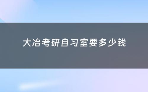 大冶考研自习室要多少钱