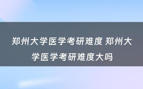 郑州大学医学考研难度 郑州大学医学考研难度大吗