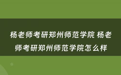 杨老师考研郑州师范学院 杨老师考研郑州师范学院怎么样