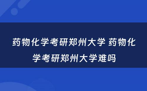 药物化学考研郑州大学 药物化学考研郑州大学难吗