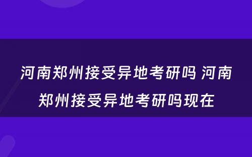 河南郑州接受异地考研吗 河南郑州接受异地考研吗现在