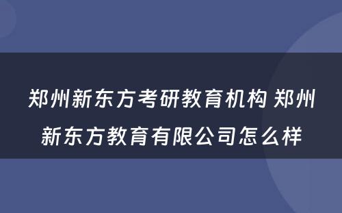 郑州新东方考研教育机构 郑州新东方教育有限公司怎么样