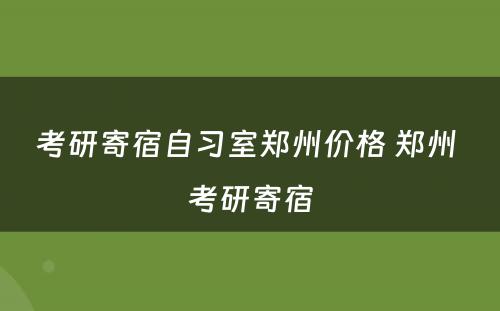 考研寄宿自习室郑州价格 郑州 考研寄宿