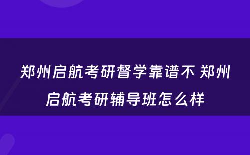 郑州启航考研督学靠谱不 郑州启航考研辅导班怎么样