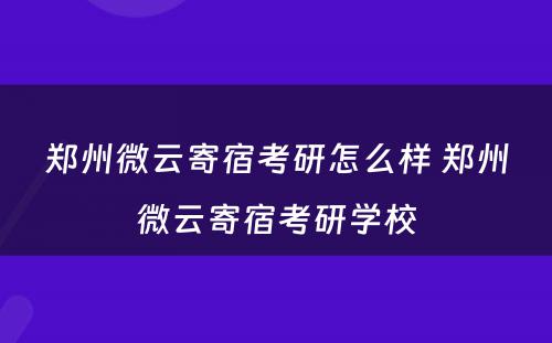 郑州微云寄宿考研怎么样 郑州微云寄宿考研学校