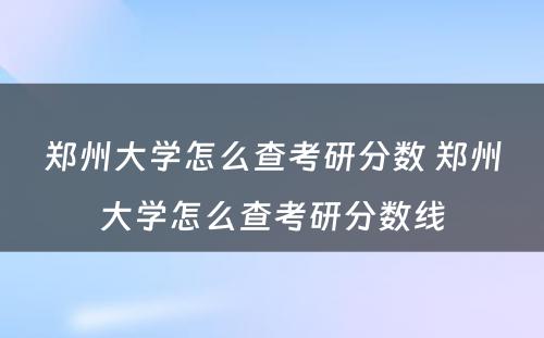 郑州大学怎么查考研分数 郑州大学怎么查考研分数线