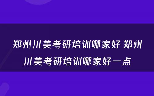 郑州川美考研培训哪家好 郑州川美考研培训哪家好一点