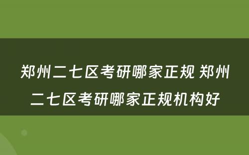 郑州二七区考研哪家正规 郑州二七区考研哪家正规机构好