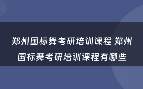 郑州国标舞考研培训课程 郑州国标舞考研培训课程有哪些