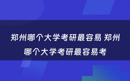 郑州哪个大学考研最容易 郑州哪个大学考研最容易考