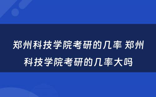 郑州科技学院考研的几率 郑州科技学院考研的几率大吗