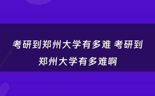 考研到郑州大学有多难 考研到郑州大学有多难啊