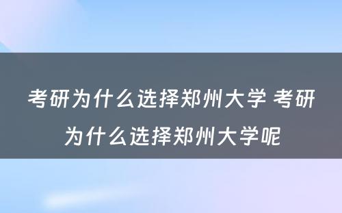 考研为什么选择郑州大学 考研为什么选择郑州大学呢