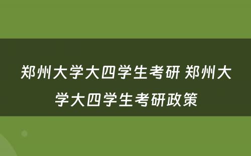 郑州大学大四学生考研 郑州大学大四学生考研政策