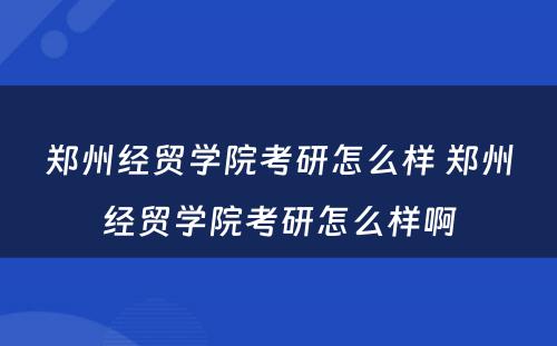 郑州经贸学院考研怎么样 郑州经贸学院考研怎么样啊