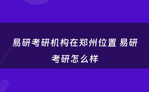 易研考研机构在郑州位置 易研考研怎么样