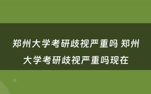 郑州大学考研歧视严重吗 郑州大学考研歧视严重吗现在