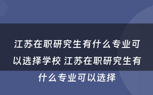 江苏在职研究生有什么专业可以选择学校 江苏在职研究生有什么专业可以选择