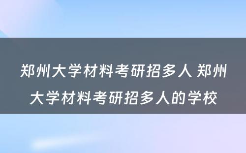 郑州大学材料考研招多人 郑州大学材料考研招多人的学校