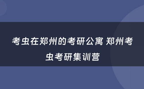 考虫在郑州的考研公寓 郑州考虫考研集训营