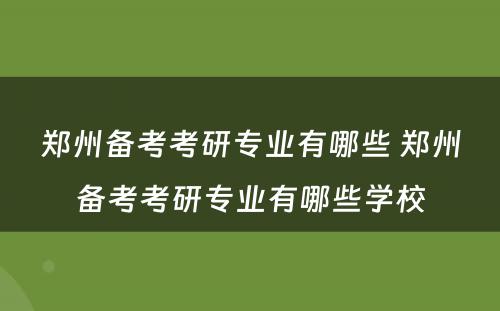 郑州备考考研专业有哪些 郑州备考考研专业有哪些学校