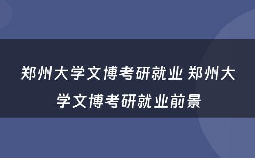 郑州大学文博考研就业 郑州大学文博考研就业前景