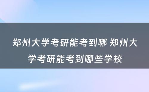 郑州大学考研能考到哪 郑州大学考研能考到哪些学校