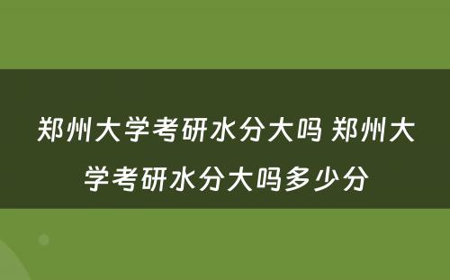 郑州大学考研水分大吗 郑州大学考研水分大吗多少分