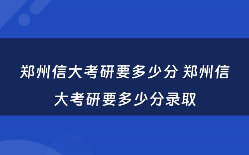 郑州信大考研要多少分 郑州信大考研要多少分录取