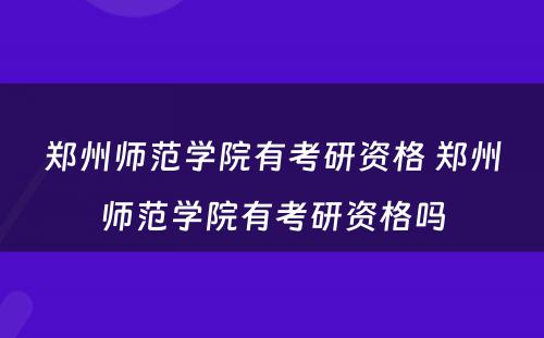 郑州师范学院有考研资格 郑州师范学院有考研资格吗