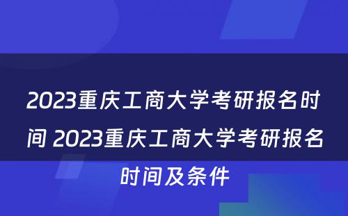 2023重庆工商大学考研报名时间 2023重庆工商大学考研报名时间及条件