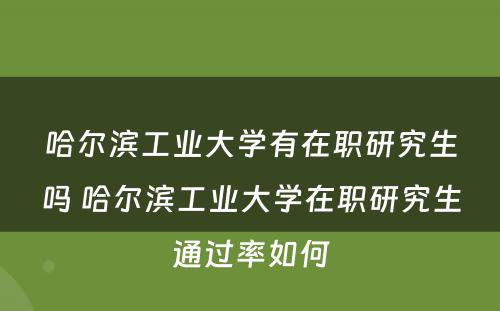 哈尔滨工业大学有在职研究生吗 哈尔滨工业大学在职研究生通过率如何