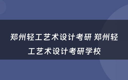 郑州轻工艺术设计考研 郑州轻工艺术设计考研学校