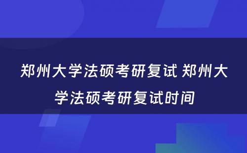 郑州大学法硕考研复试 郑州大学法硕考研复试时间