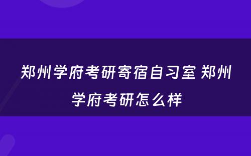 郑州学府考研寄宿自习室 郑州学府考研怎么样