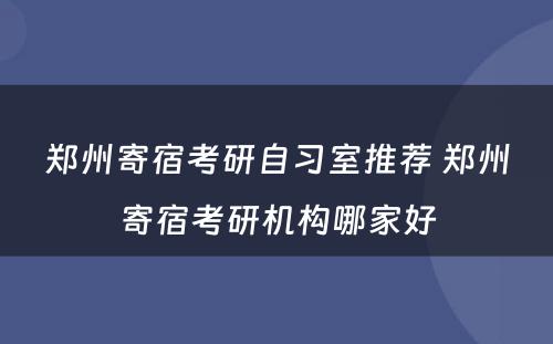 郑州寄宿考研自习室推荐 郑州寄宿考研机构哪家好