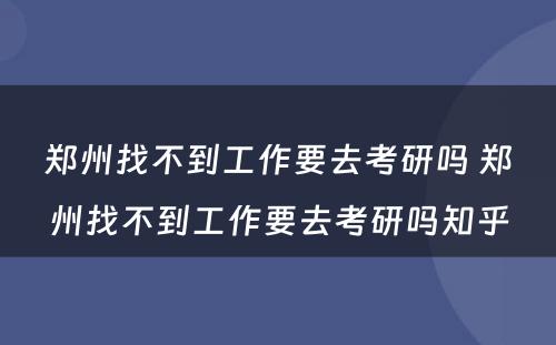 郑州找不到工作要去考研吗 郑州找不到工作要去考研吗知乎