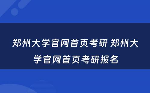 郑州大学官网首页考研 郑州大学官网首页考研报名