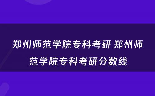 郑州师范学院专科考研 郑州师范学院专科考研分数线