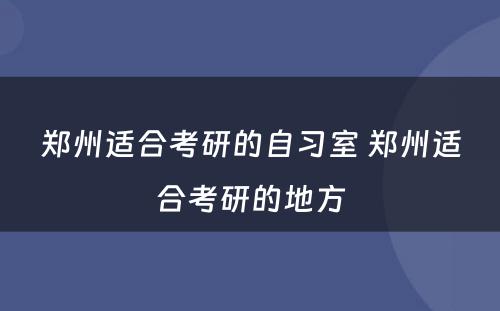 郑州适合考研的自习室 郑州适合考研的地方