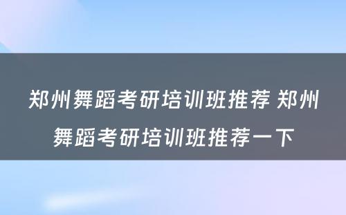 郑州舞蹈考研培训班推荐 郑州舞蹈考研培训班推荐一下