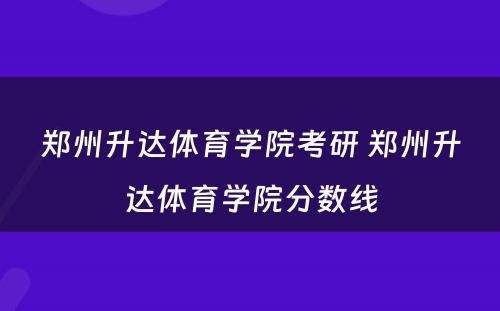 郑州升达体育学院考研 郑州升达体育学院分数线