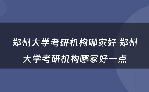 郑州大学考研机构哪家好 郑州大学考研机构哪家好一点