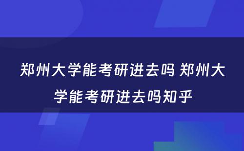 郑州大学能考研进去吗 郑州大学能考研进去吗知乎