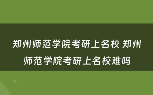 郑州师范学院考研上名校 郑州师范学院考研上名校难吗