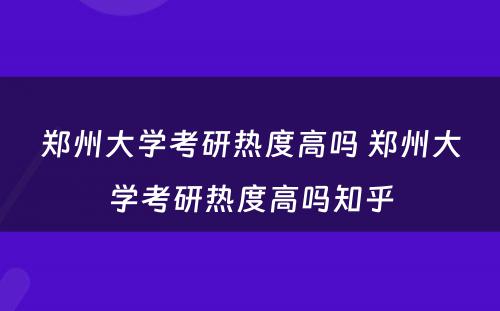 郑州大学考研热度高吗 郑州大学考研热度高吗知乎